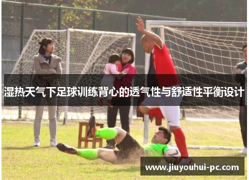 湿热天气下足球训练背心的透气性与舒适性平衡设计